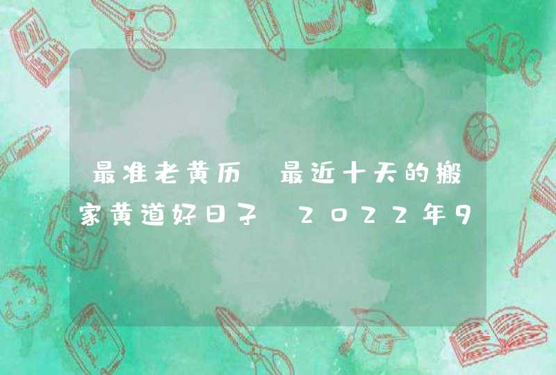 最准老黄历 最近十天的搬家黄道好日子（2022年9月10号更新）